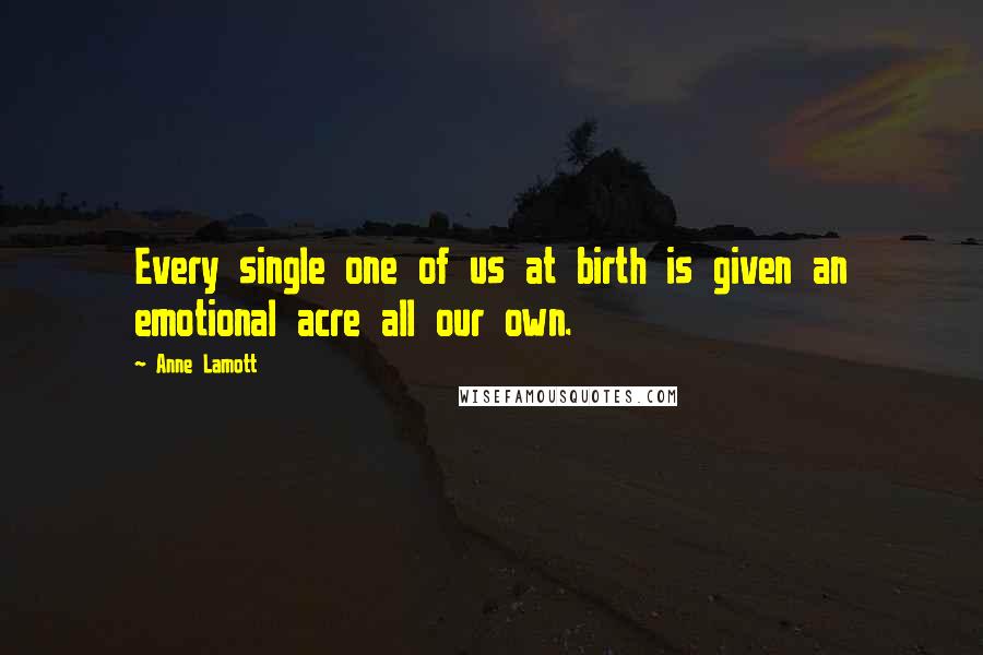 Anne Lamott Quotes: Every single one of us at birth is given an emotional acre all our own.