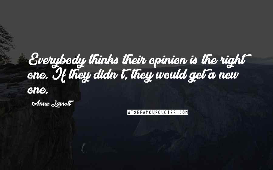 Anne Lamott Quotes: Everybody thinks their opinion is the right one. If they didn't, they would get a new one.