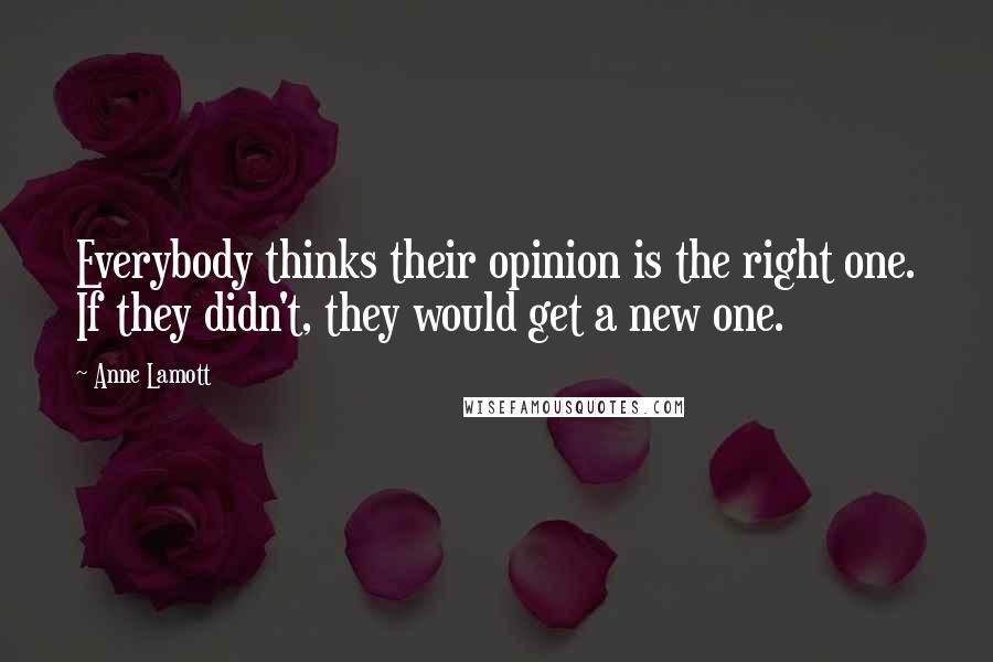 Anne Lamott Quotes: Everybody thinks their opinion is the right one. If they didn't, they would get a new one.