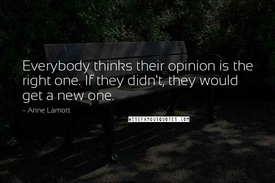 Anne Lamott Quotes: Everybody thinks their opinion is the right one. If they didn't, they would get a new one.