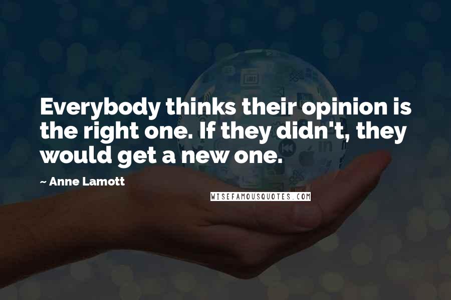 Anne Lamott Quotes: Everybody thinks their opinion is the right one. If they didn't, they would get a new one.