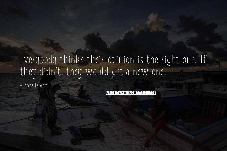 Anne Lamott Quotes: Everybody thinks their opinion is the right one. If they didn't, they would get a new one.