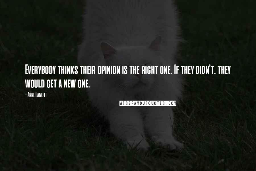 Anne Lamott Quotes: Everybody thinks their opinion is the right one. If they didn't, they would get a new one.