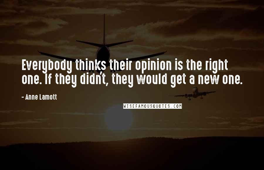 Anne Lamott Quotes: Everybody thinks their opinion is the right one. If they didn't, they would get a new one.