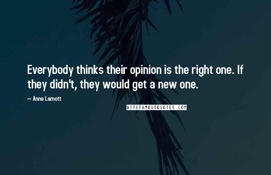 Anne Lamott Quotes: Everybody thinks their opinion is the right one. If they didn't, they would get a new one.