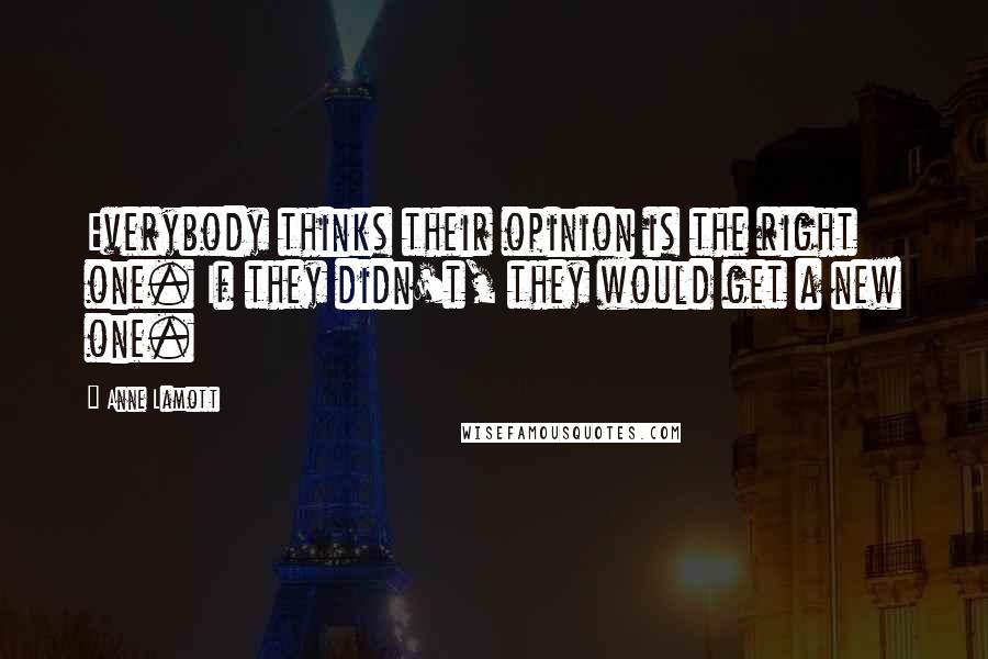 Anne Lamott Quotes: Everybody thinks their opinion is the right one. If they didn't, they would get a new one.