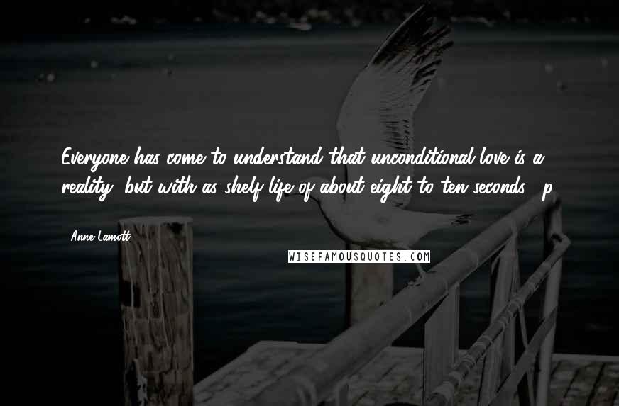 Anne Lamott Quotes: Everyone has come to understand that unconditional love is a reality, but with as shelf life of about eight to ten seconds. [p. 110]