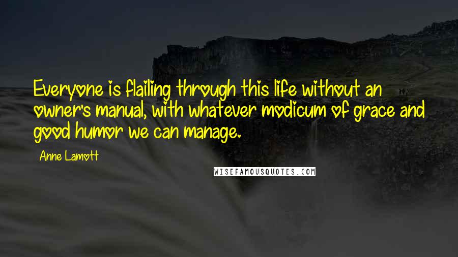 Anne Lamott Quotes: Everyone is flailing through this life without an owner's manual, with whatever modicum of grace and good humor we can manage.