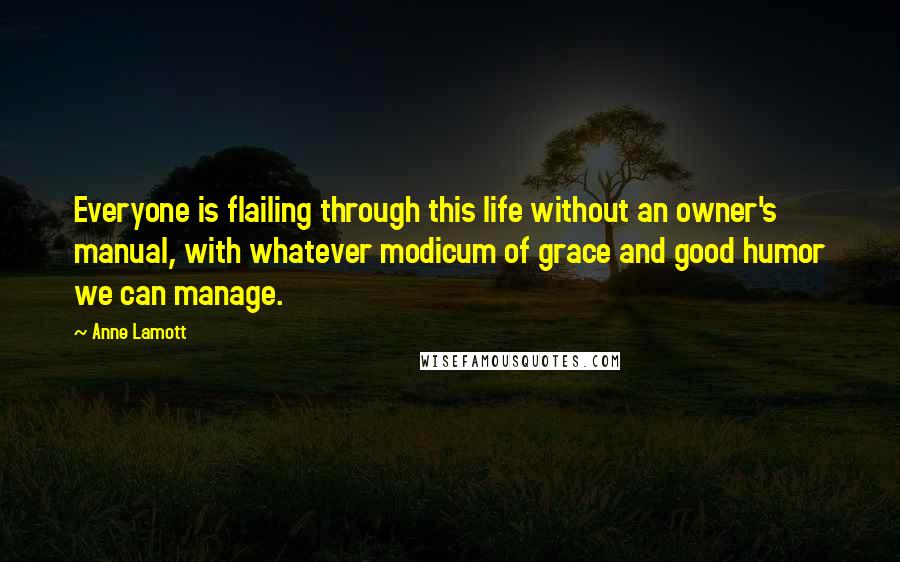 Anne Lamott Quotes: Everyone is flailing through this life without an owner's manual, with whatever modicum of grace and good humor we can manage.