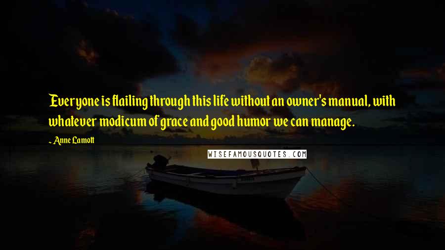 Anne Lamott Quotes: Everyone is flailing through this life without an owner's manual, with whatever modicum of grace and good humor we can manage.