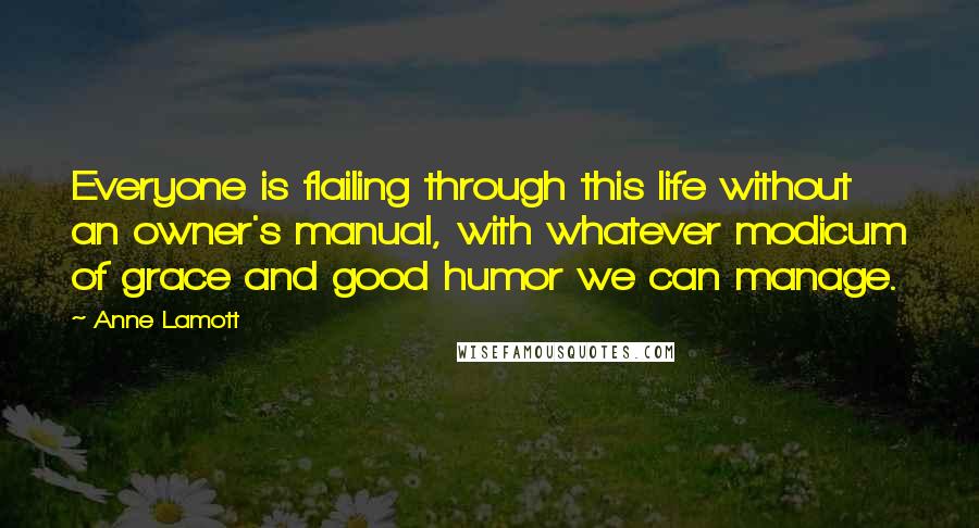 Anne Lamott Quotes: Everyone is flailing through this life without an owner's manual, with whatever modicum of grace and good humor we can manage.