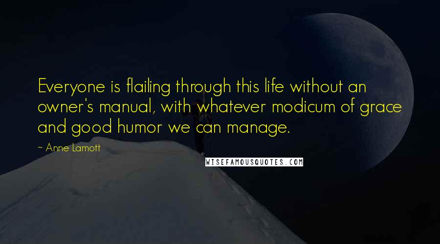 Anne Lamott Quotes: Everyone is flailing through this life without an owner's manual, with whatever modicum of grace and good humor we can manage.