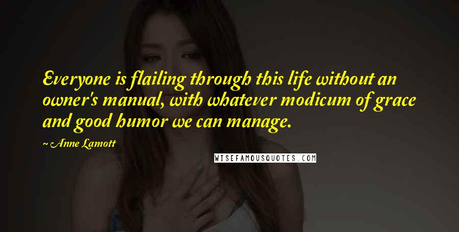 Anne Lamott Quotes: Everyone is flailing through this life without an owner's manual, with whatever modicum of grace and good humor we can manage.