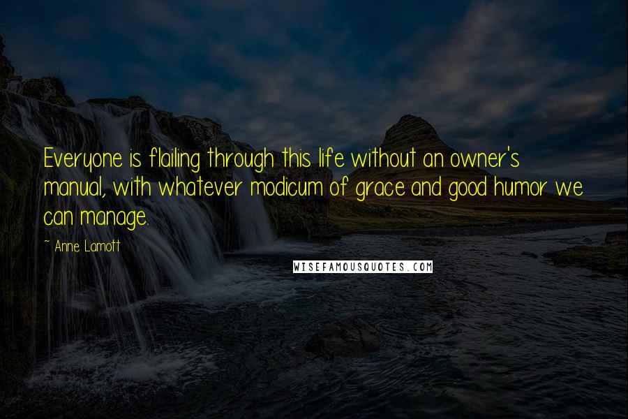 Anne Lamott Quotes: Everyone is flailing through this life without an owner's manual, with whatever modicum of grace and good humor we can manage.