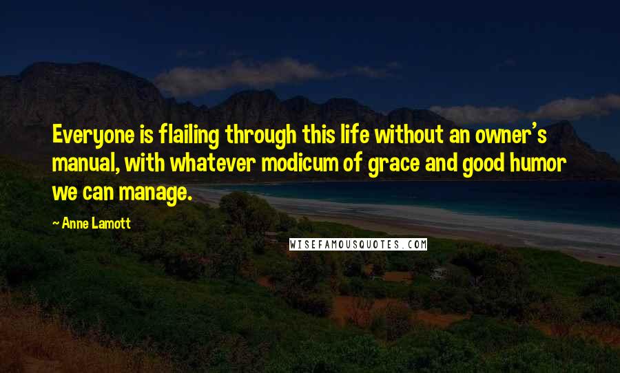 Anne Lamott Quotes: Everyone is flailing through this life without an owner's manual, with whatever modicum of grace and good humor we can manage.