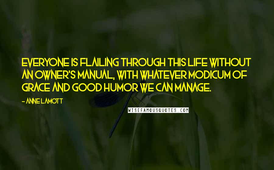 Anne Lamott Quotes: Everyone is flailing through this life without an owner's manual, with whatever modicum of grace and good humor we can manage.