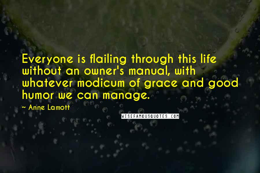 Anne Lamott Quotes: Everyone is flailing through this life without an owner's manual, with whatever modicum of grace and good humor we can manage.