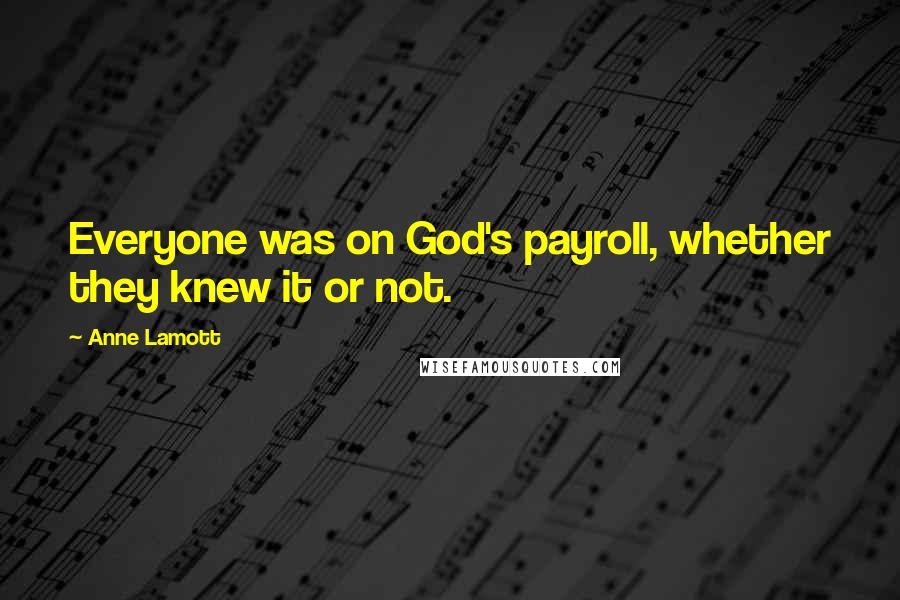 Anne Lamott Quotes: Everyone was on God's payroll, whether they knew it or not.