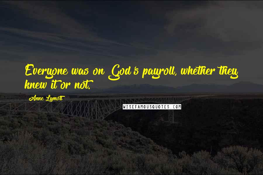 Anne Lamott Quotes: Everyone was on God's payroll, whether they knew it or not.