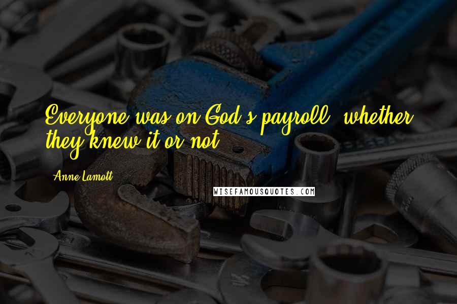 Anne Lamott Quotes: Everyone was on God's payroll, whether they knew it or not.