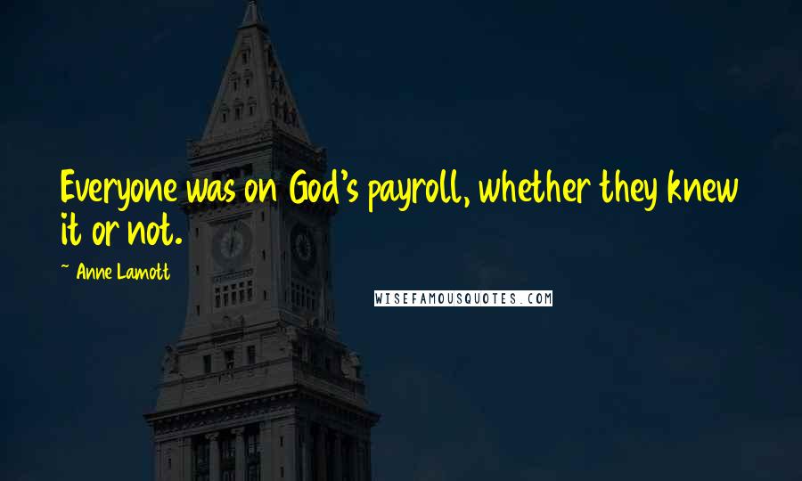 Anne Lamott Quotes: Everyone was on God's payroll, whether they knew it or not.