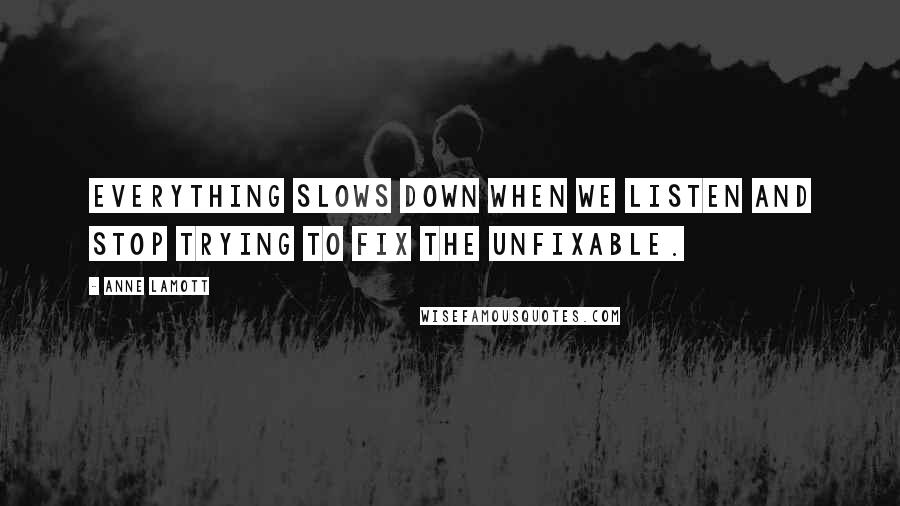 Anne Lamott Quotes: Everything slows down when we listen and stop trying to fix the unfixable.