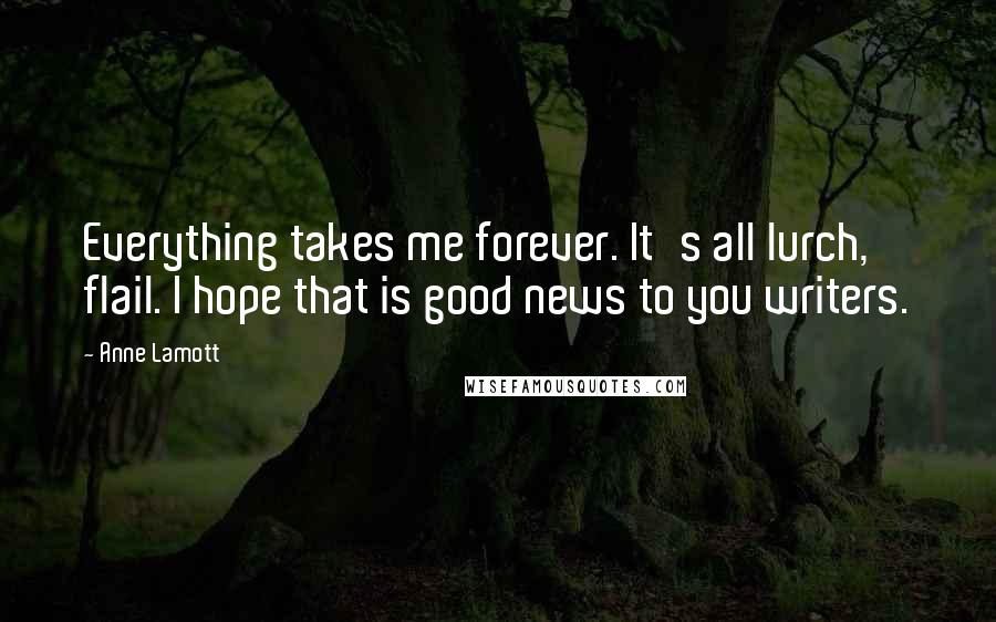 Anne Lamott Quotes: Everything takes me forever. It's all lurch, flail. I hope that is good news to you writers.