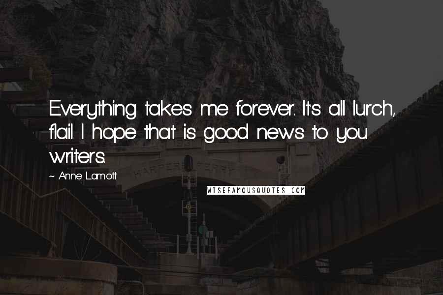 Anne Lamott Quotes: Everything takes me forever. It's all lurch, flail. I hope that is good news to you writers.