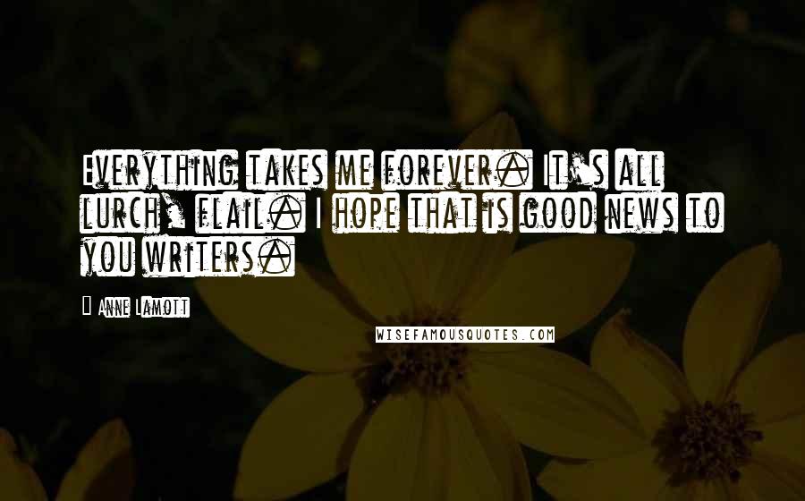 Anne Lamott Quotes: Everything takes me forever. It's all lurch, flail. I hope that is good news to you writers.
