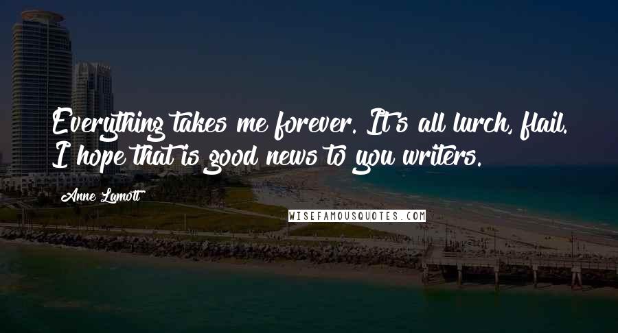 Anne Lamott Quotes: Everything takes me forever. It's all lurch, flail. I hope that is good news to you writers.