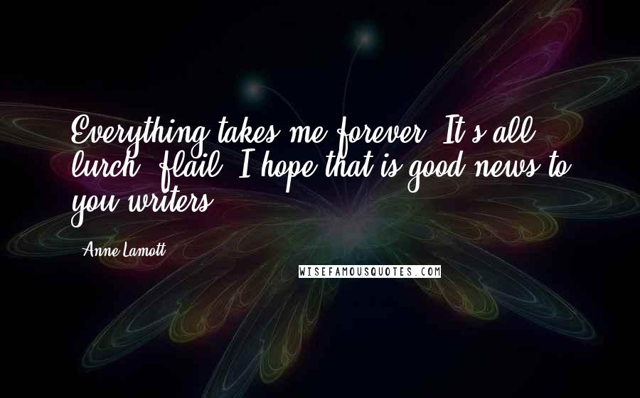 Anne Lamott Quotes: Everything takes me forever. It's all lurch, flail. I hope that is good news to you writers.