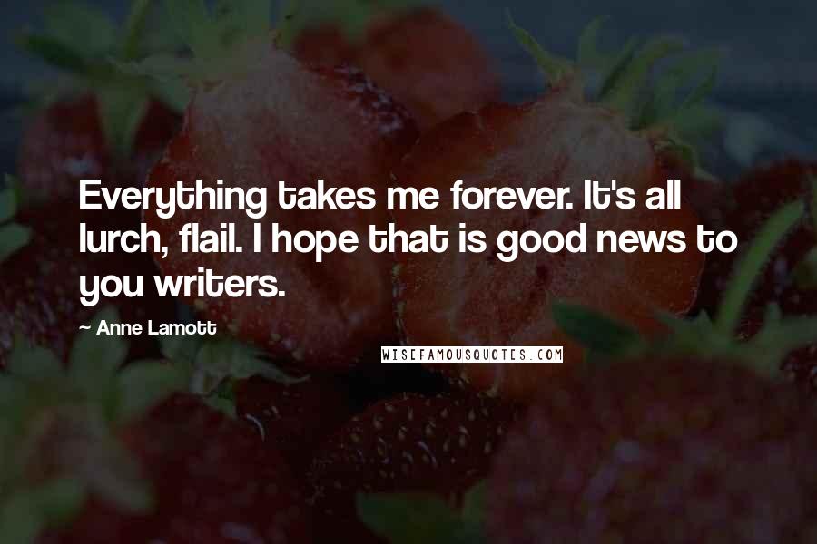 Anne Lamott Quotes: Everything takes me forever. It's all lurch, flail. I hope that is good news to you writers.