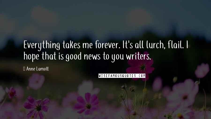 Anne Lamott Quotes: Everything takes me forever. It's all lurch, flail. I hope that is good news to you writers.