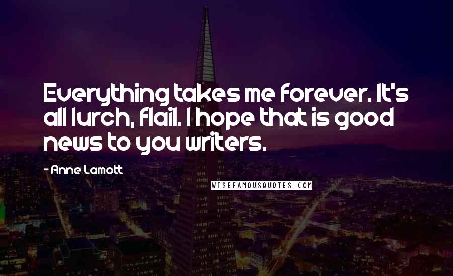 Anne Lamott Quotes: Everything takes me forever. It's all lurch, flail. I hope that is good news to you writers.