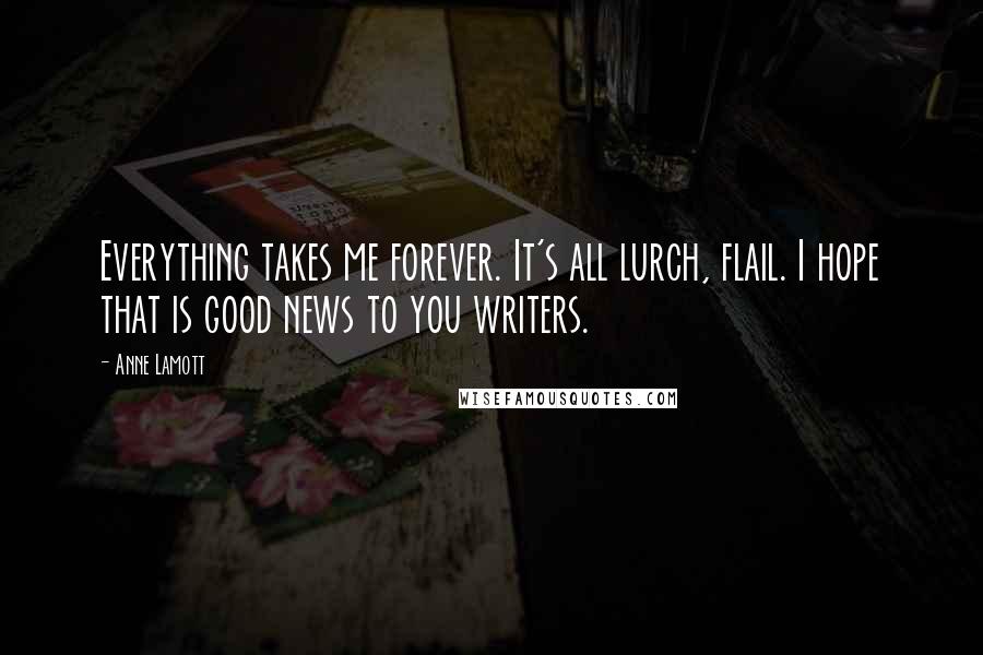 Anne Lamott Quotes: Everything takes me forever. It's all lurch, flail. I hope that is good news to you writers.