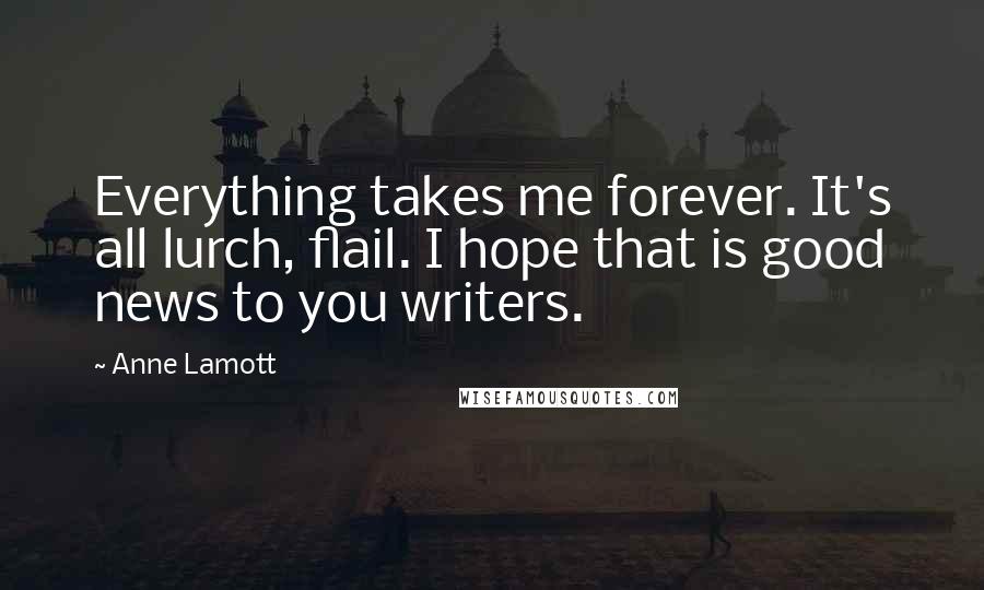 Anne Lamott Quotes: Everything takes me forever. It's all lurch, flail. I hope that is good news to you writers.