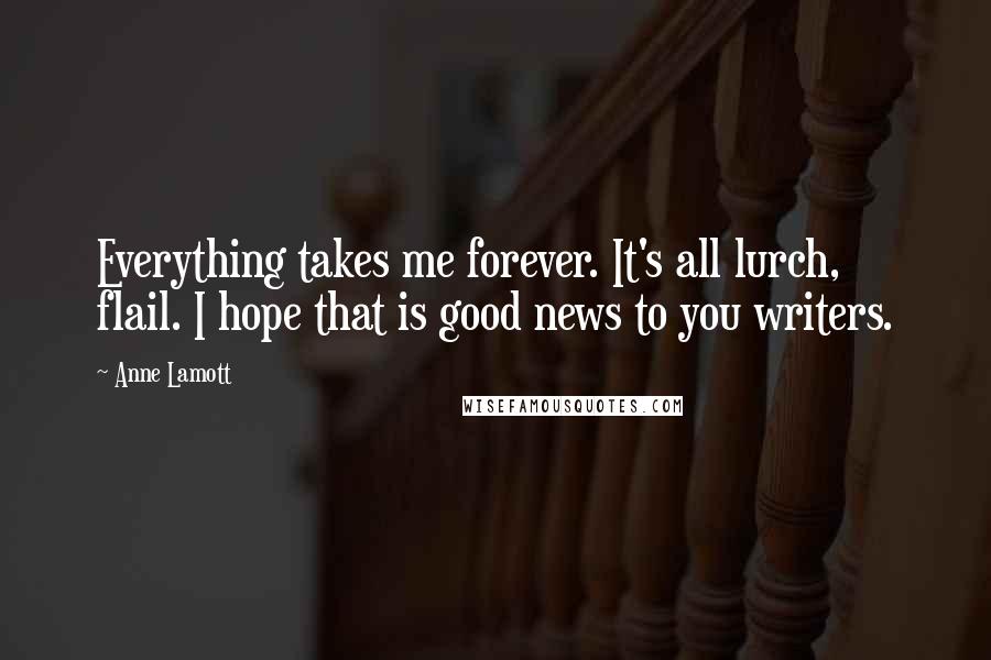 Anne Lamott Quotes: Everything takes me forever. It's all lurch, flail. I hope that is good news to you writers.