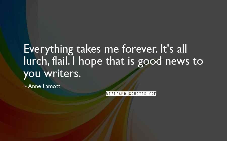 Anne Lamott Quotes: Everything takes me forever. It's all lurch, flail. I hope that is good news to you writers.