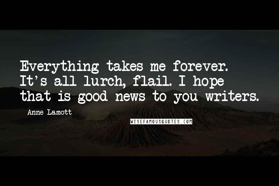 Anne Lamott Quotes: Everything takes me forever. It's all lurch, flail. I hope that is good news to you writers.