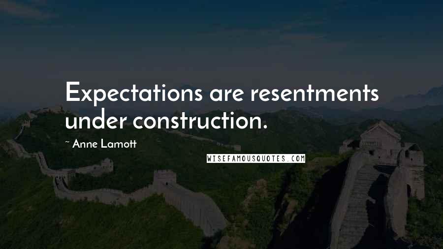 Anne Lamott Quotes: Expectations are resentments under construction.
