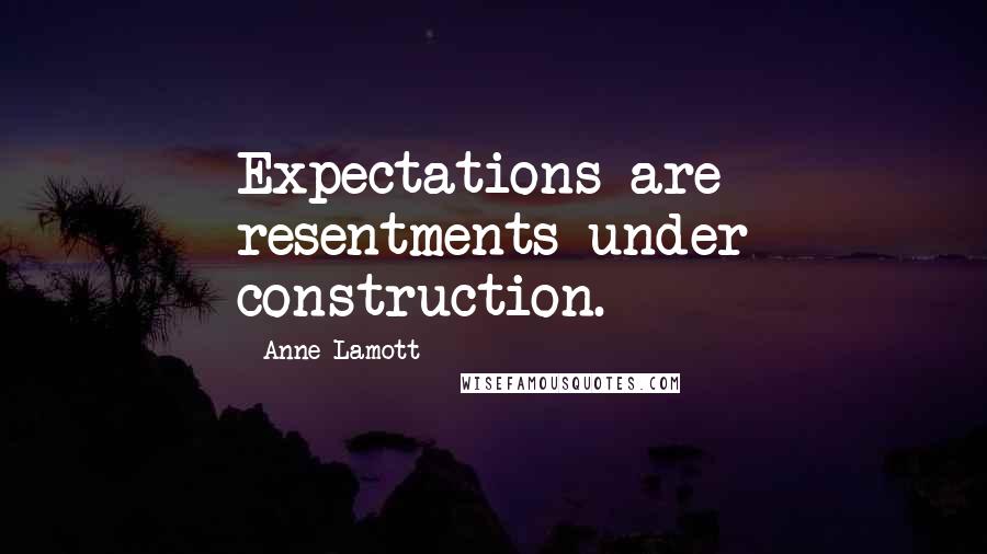 Anne Lamott Quotes: Expectations are resentments under construction.