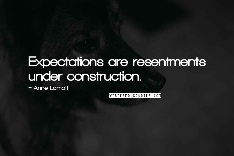 Anne Lamott Quotes: Expectations are resentments under construction.