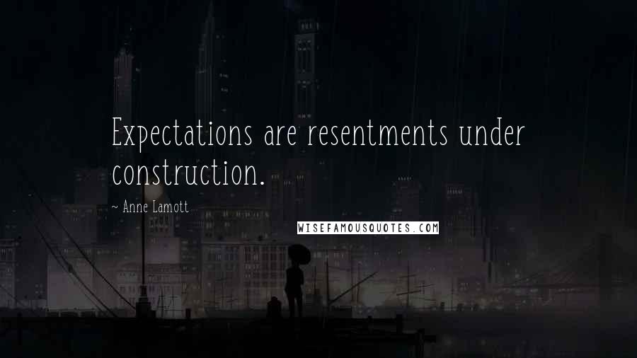 Anne Lamott Quotes: Expectations are resentments under construction.