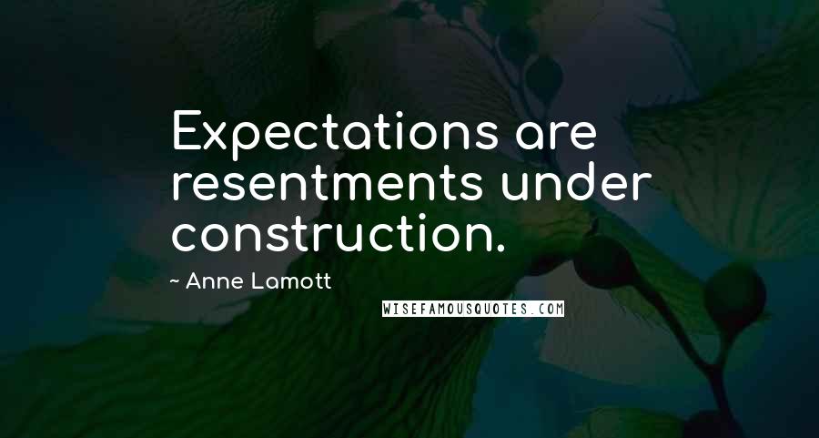Anne Lamott Quotes: Expectations are resentments under construction.