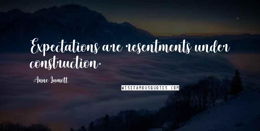 Anne Lamott Quotes: Expectations are resentments under construction.