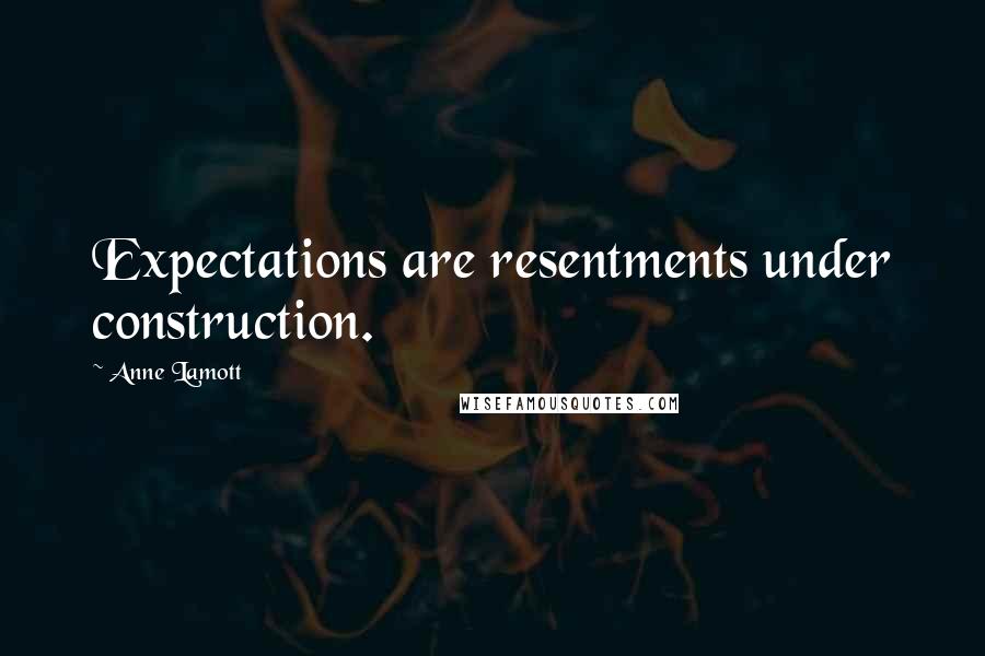 Anne Lamott Quotes: Expectations are resentments under construction.