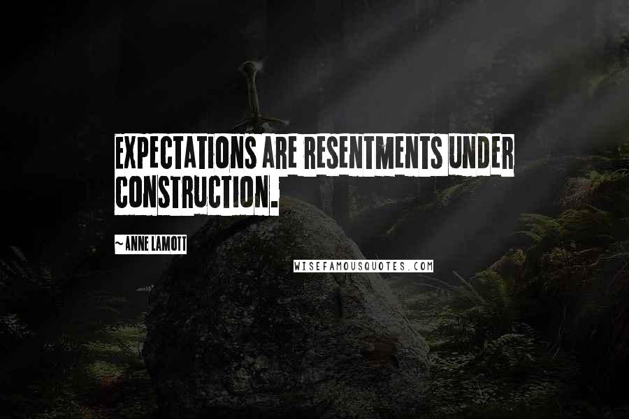 Anne Lamott Quotes: Expectations are resentments under construction.