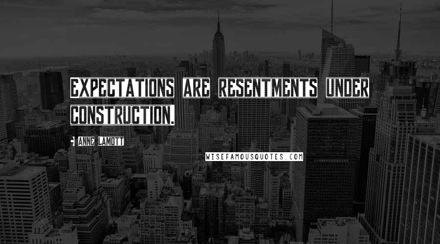 Anne Lamott Quotes: Expectations are resentments under construction.