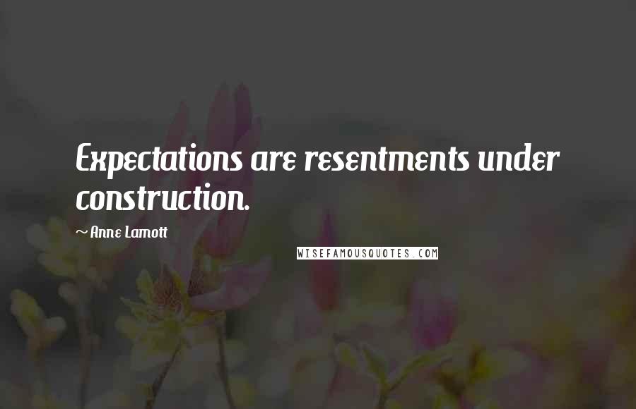 Anne Lamott Quotes: Expectations are resentments under construction.