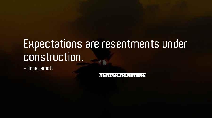 Anne Lamott Quotes: Expectations are resentments under construction.